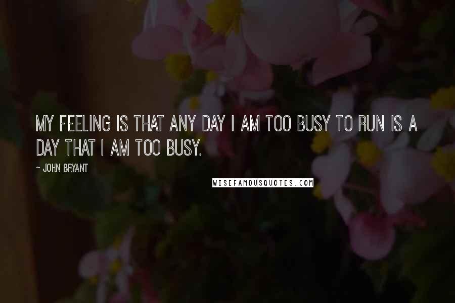 John Bryant Quotes: My feeling is that any day I am too busy to run is a day that I am too busy.