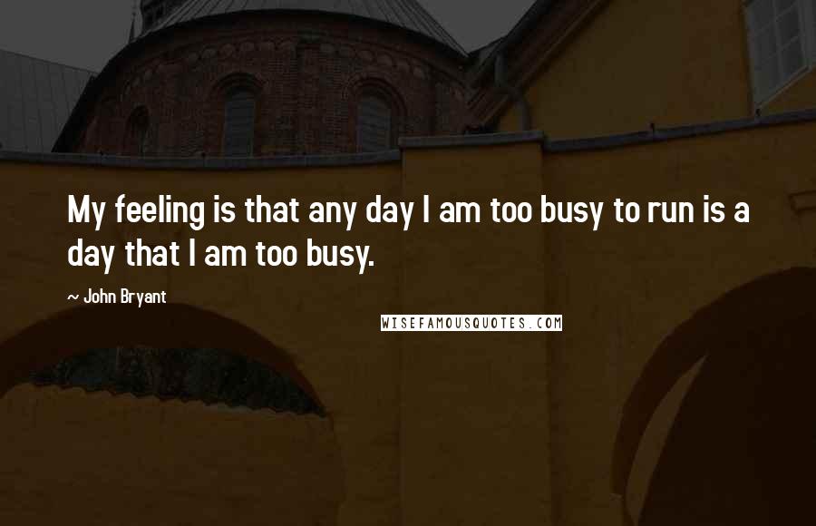 John Bryant Quotes: My feeling is that any day I am too busy to run is a day that I am too busy.