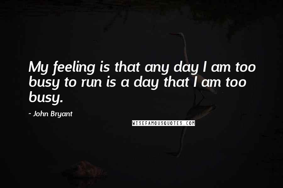 John Bryant Quotes: My feeling is that any day I am too busy to run is a day that I am too busy.