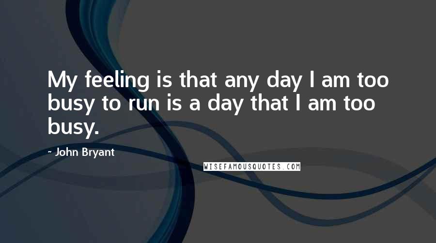 John Bryant Quotes: My feeling is that any day I am too busy to run is a day that I am too busy.