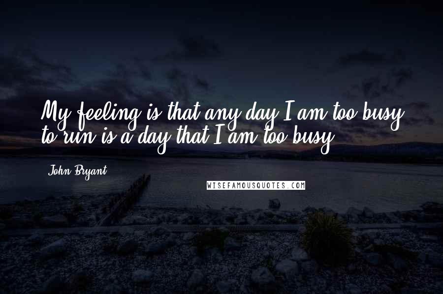 John Bryant Quotes: My feeling is that any day I am too busy to run is a day that I am too busy.