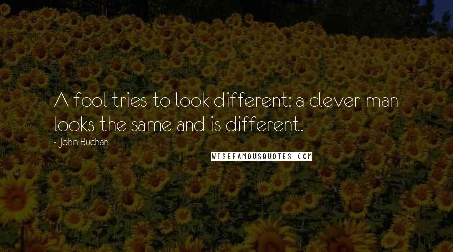 John Buchan Quotes: A fool tries to look different: a clever man looks the same and is different.