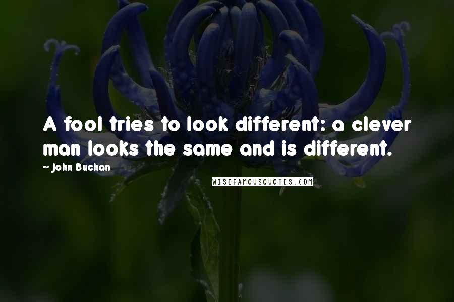 John Buchan Quotes: A fool tries to look different: a clever man looks the same and is different.