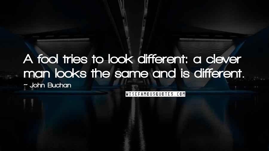 John Buchan Quotes: A fool tries to look different: a clever man looks the same and is different.