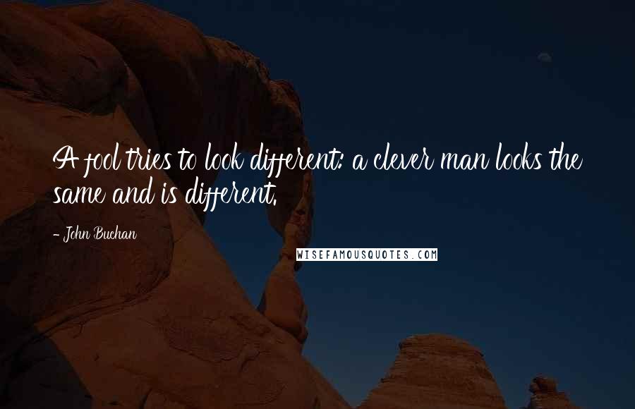 John Buchan Quotes: A fool tries to look different: a clever man looks the same and is different.