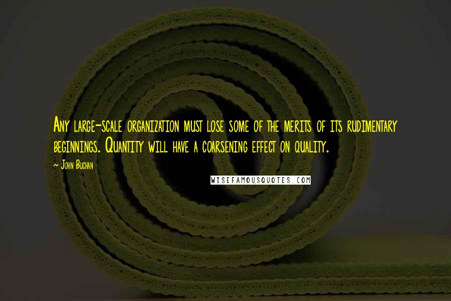 John Buchan Quotes: Any large-scale organization must lose some of the merits of its rudimentary beginnings. Quantity will have a coarsening effect on quality.