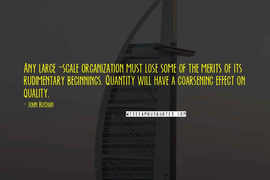 John Buchan Quotes: Any large-scale organization must lose some of the merits of its rudimentary beginnings. Quantity will have a coarsening effect on quality.