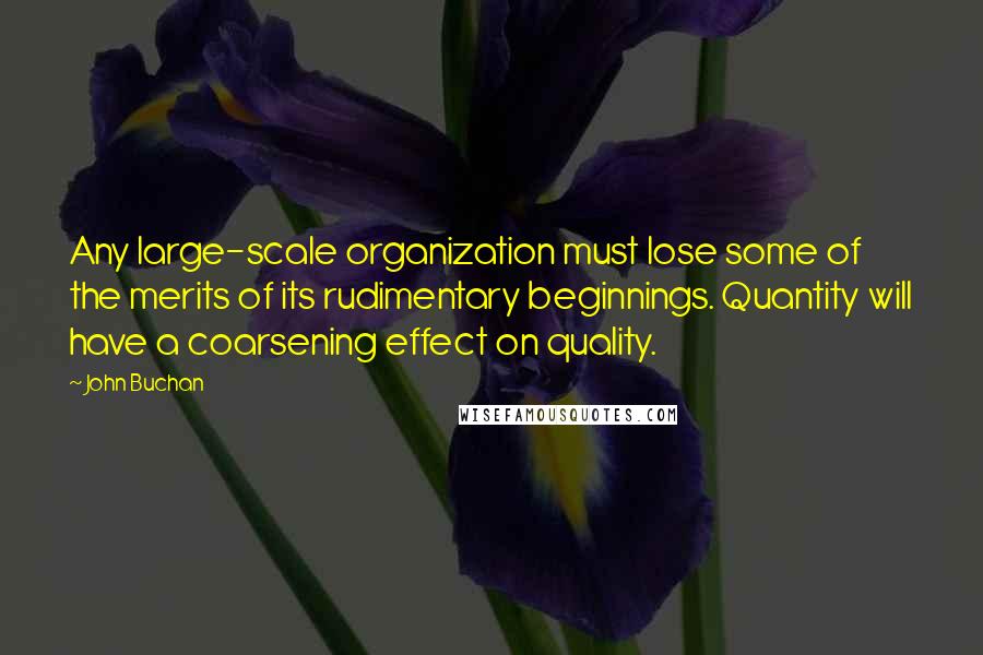 John Buchan Quotes: Any large-scale organization must lose some of the merits of its rudimentary beginnings. Quantity will have a coarsening effect on quality.