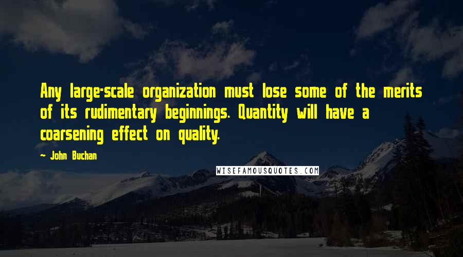 John Buchan Quotes: Any large-scale organization must lose some of the merits of its rudimentary beginnings. Quantity will have a coarsening effect on quality.