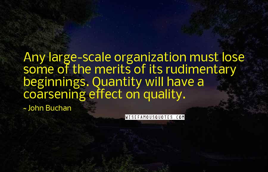 John Buchan Quotes: Any large-scale organization must lose some of the merits of its rudimentary beginnings. Quantity will have a coarsening effect on quality.