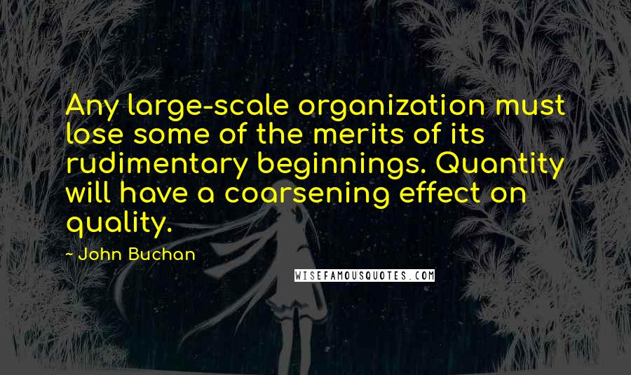 John Buchan Quotes: Any large-scale organization must lose some of the merits of its rudimentary beginnings. Quantity will have a coarsening effect on quality.