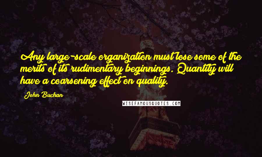 John Buchan Quotes: Any large-scale organization must lose some of the merits of its rudimentary beginnings. Quantity will have a coarsening effect on quality.