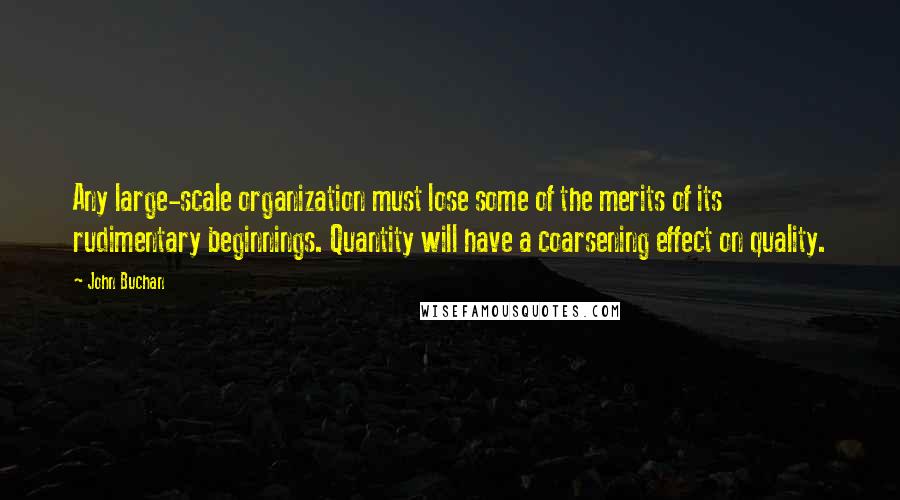 John Buchan Quotes: Any large-scale organization must lose some of the merits of its rudimentary beginnings. Quantity will have a coarsening effect on quality.