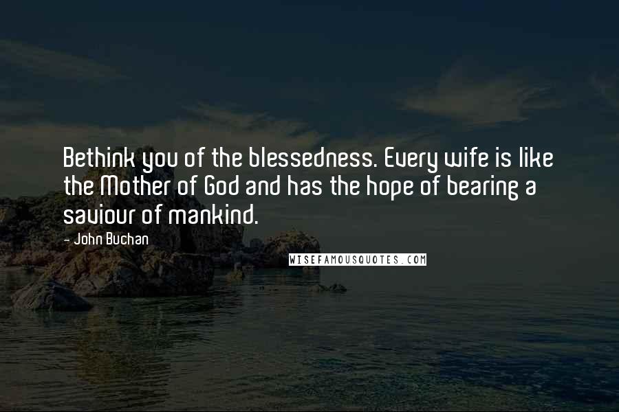 John Buchan Quotes: Bethink you of the blessedness. Every wife is like the Mother of God and has the hope of bearing a saviour of mankind.