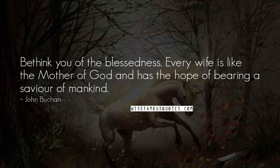 John Buchan Quotes: Bethink you of the blessedness. Every wife is like the Mother of God and has the hope of bearing a saviour of mankind.