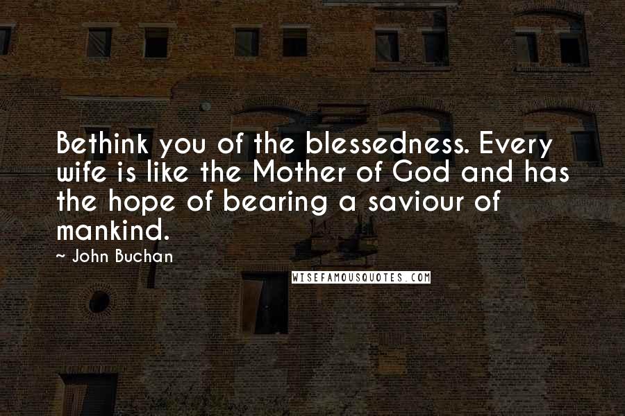 John Buchan Quotes: Bethink you of the blessedness. Every wife is like the Mother of God and has the hope of bearing a saviour of mankind.