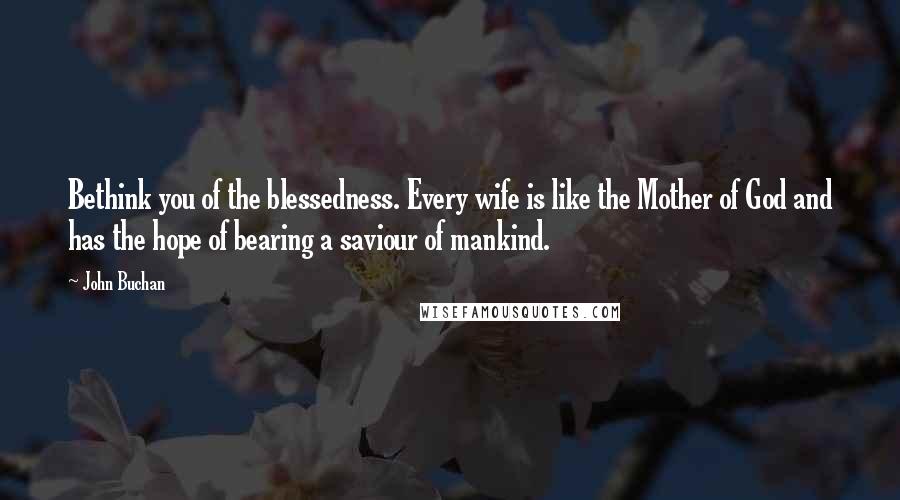 John Buchan Quotes: Bethink you of the blessedness. Every wife is like the Mother of God and has the hope of bearing a saviour of mankind.