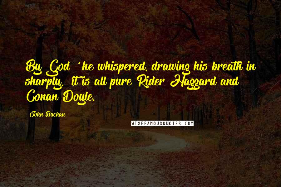 John Buchan Quotes: By God!' he whispered, drawing his breath in sharply, 'it is all pure Rider Haggard and Conan Doyle.