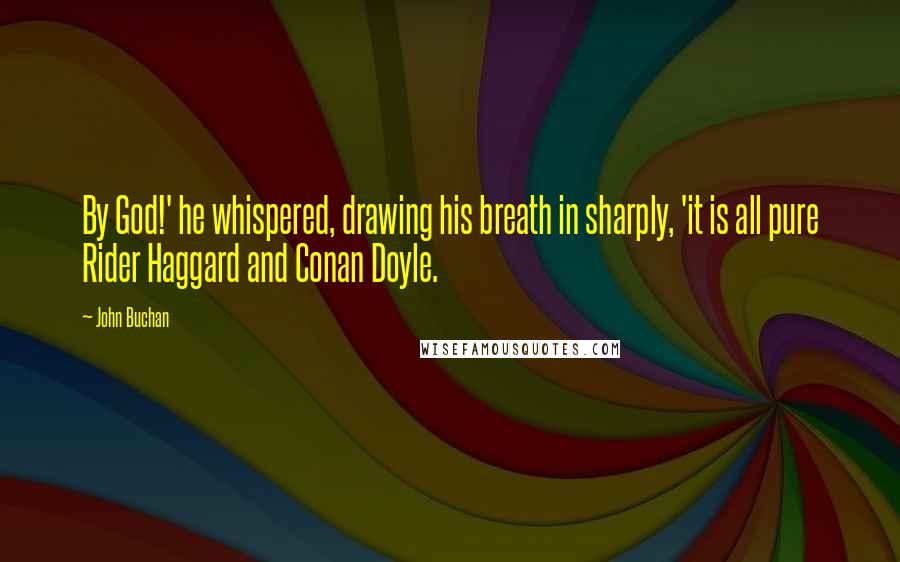 John Buchan Quotes: By God!' he whispered, drawing his breath in sharply, 'it is all pure Rider Haggard and Conan Doyle.