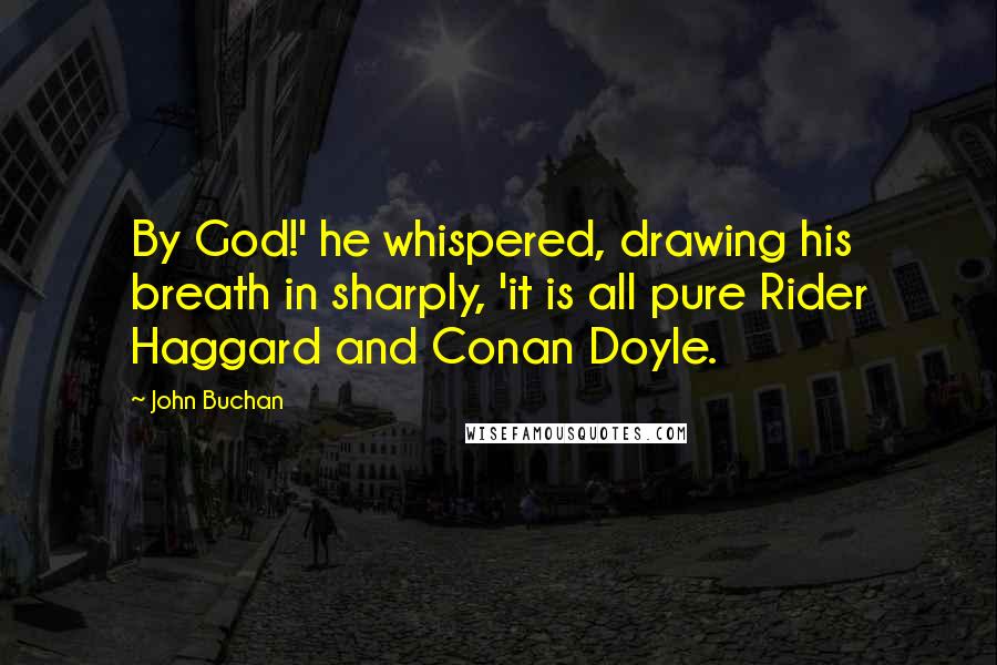 John Buchan Quotes: By God!' he whispered, drawing his breath in sharply, 'it is all pure Rider Haggard and Conan Doyle.