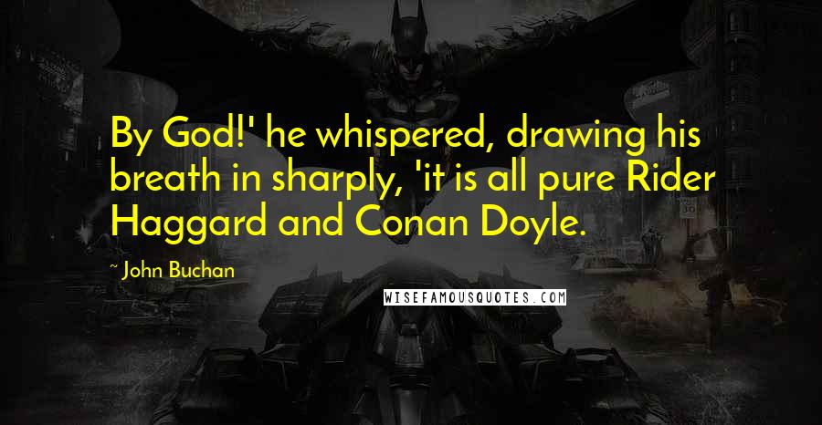 John Buchan Quotes: By God!' he whispered, drawing his breath in sharply, 'it is all pure Rider Haggard and Conan Doyle.