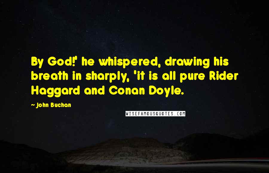 John Buchan Quotes: By God!' he whispered, drawing his breath in sharply, 'it is all pure Rider Haggard and Conan Doyle.