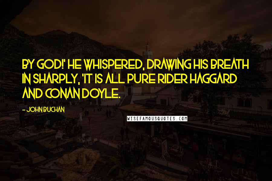 John Buchan Quotes: By God!' he whispered, drawing his breath in sharply, 'it is all pure Rider Haggard and Conan Doyle.