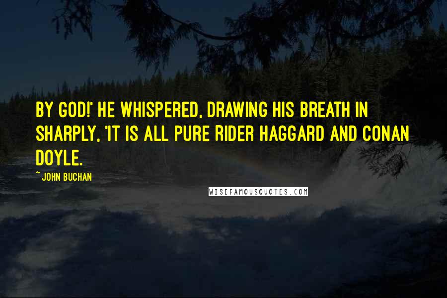 John Buchan Quotes: By God!' he whispered, drawing his breath in sharply, 'it is all pure Rider Haggard and Conan Doyle.