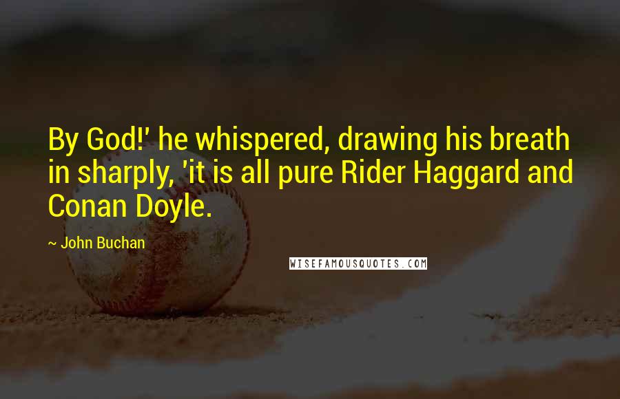 John Buchan Quotes: By God!' he whispered, drawing his breath in sharply, 'it is all pure Rider Haggard and Conan Doyle.