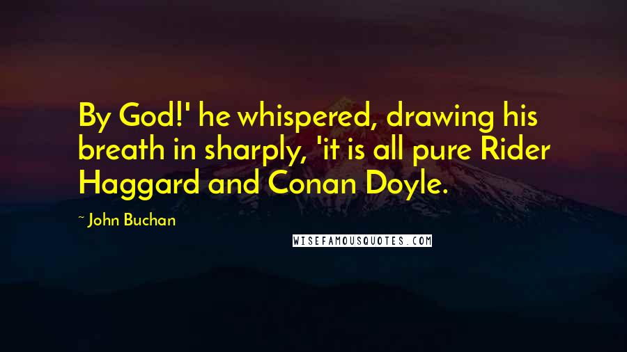 John Buchan Quotes: By God!' he whispered, drawing his breath in sharply, 'it is all pure Rider Haggard and Conan Doyle.