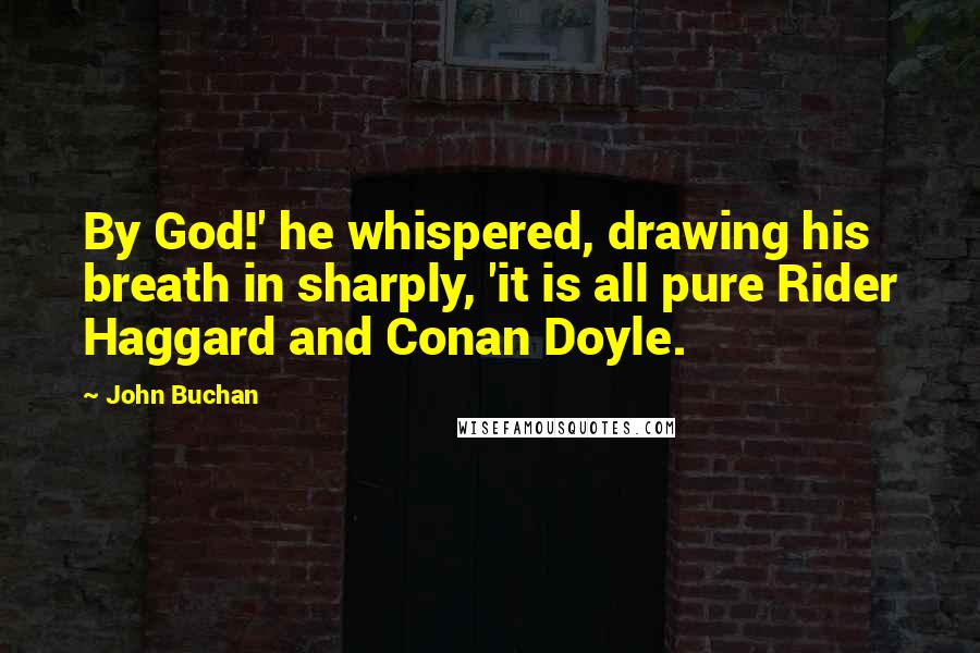 John Buchan Quotes: By God!' he whispered, drawing his breath in sharply, 'it is all pure Rider Haggard and Conan Doyle.