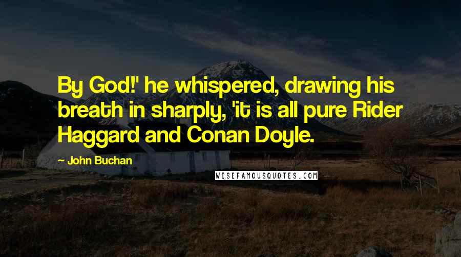 John Buchan Quotes: By God!' he whispered, drawing his breath in sharply, 'it is all pure Rider Haggard and Conan Doyle.