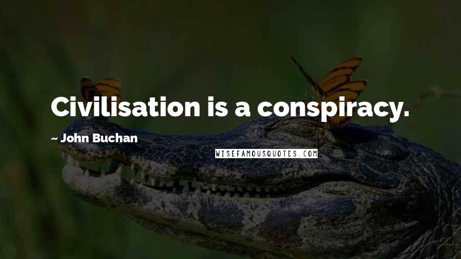 John Buchan Quotes: Civilisation is a conspiracy.