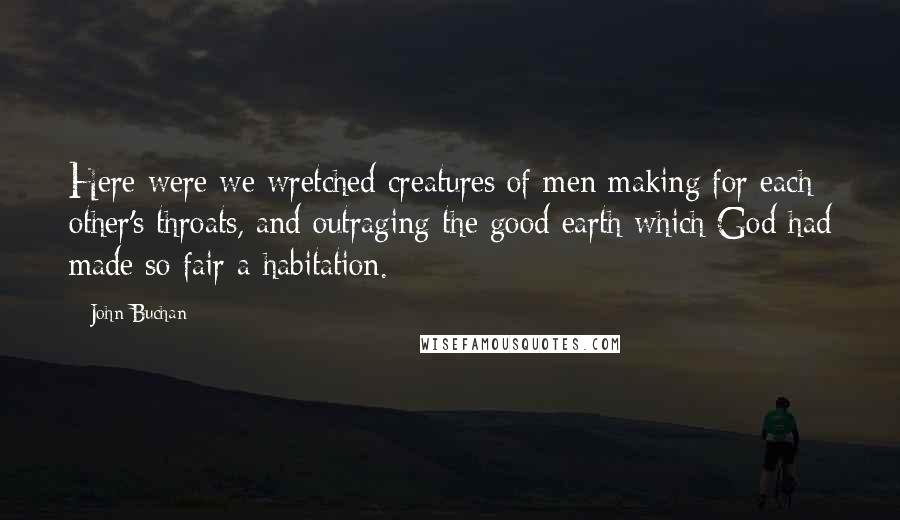 John Buchan Quotes: Here were we wretched creatures of men making for each other's throats, and outraging the good earth which God had made so fair a habitation.