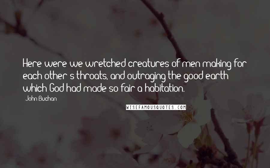 John Buchan Quotes: Here were we wretched creatures of men making for each other's throats, and outraging the good earth which God had made so fair a habitation.