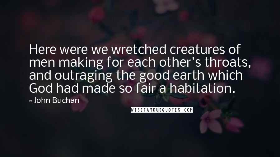 John Buchan Quotes: Here were we wretched creatures of men making for each other's throats, and outraging the good earth which God had made so fair a habitation.