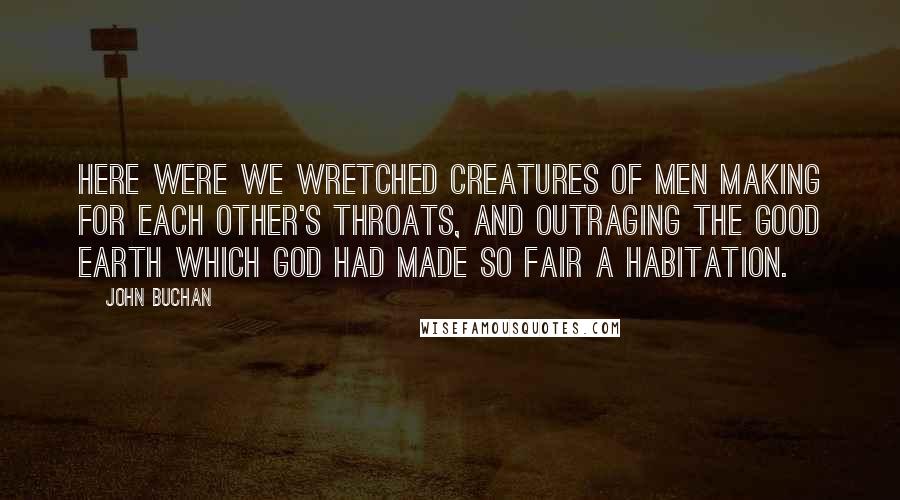 John Buchan Quotes: Here were we wretched creatures of men making for each other's throats, and outraging the good earth which God had made so fair a habitation.