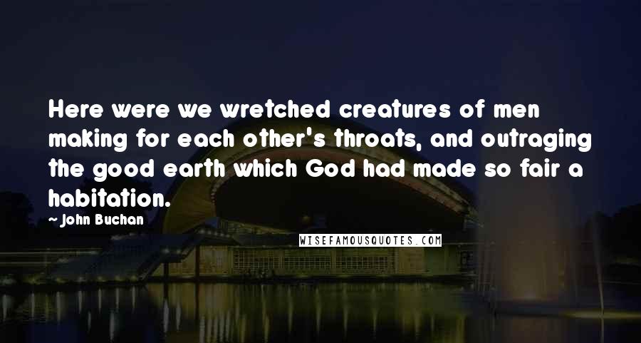 John Buchan Quotes: Here were we wretched creatures of men making for each other's throats, and outraging the good earth which God had made so fair a habitation.