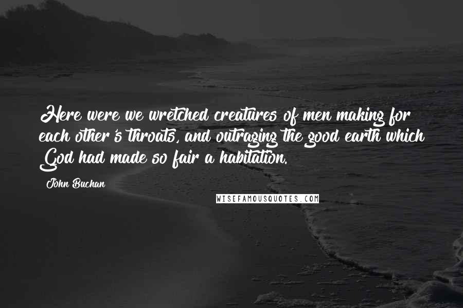 John Buchan Quotes: Here were we wretched creatures of men making for each other's throats, and outraging the good earth which God had made so fair a habitation.