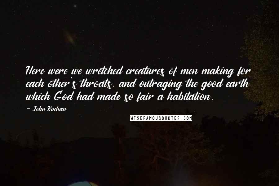 John Buchan Quotes: Here were we wretched creatures of men making for each other's throats, and outraging the good earth which God had made so fair a habitation.