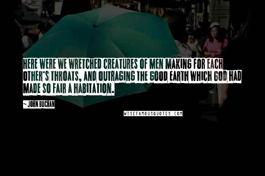 John Buchan Quotes: Here were we wretched creatures of men making for each other's throats, and outraging the good earth which God had made so fair a habitation.