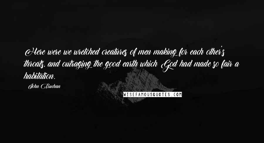 John Buchan Quotes: Here were we wretched creatures of men making for each other's throats, and outraging the good earth which God had made so fair a habitation.