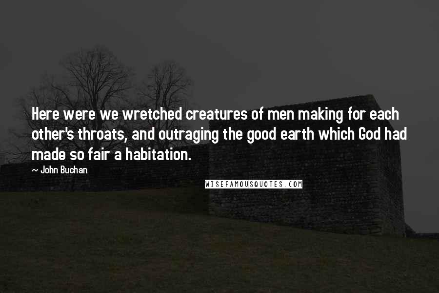 John Buchan Quotes: Here were we wretched creatures of men making for each other's throats, and outraging the good earth which God had made so fair a habitation.