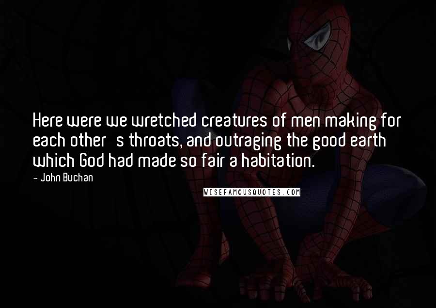 John Buchan Quotes: Here were we wretched creatures of men making for each other's throats, and outraging the good earth which God had made so fair a habitation.