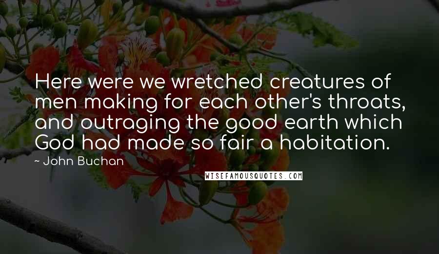 John Buchan Quotes: Here were we wretched creatures of men making for each other's throats, and outraging the good earth which God had made so fair a habitation.