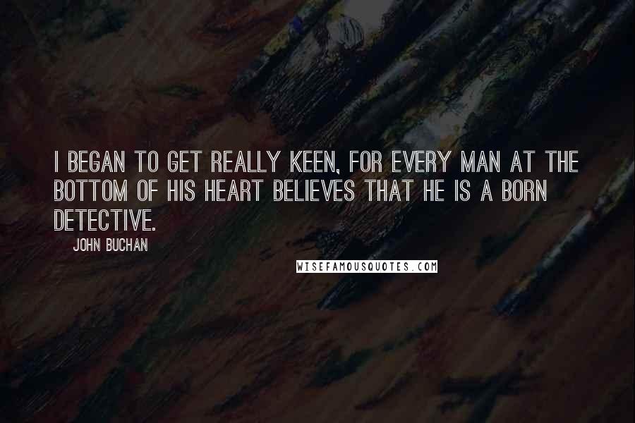 John Buchan Quotes: I began to get really keen, for every man at the bottom of his heart believes that he is a born detective.