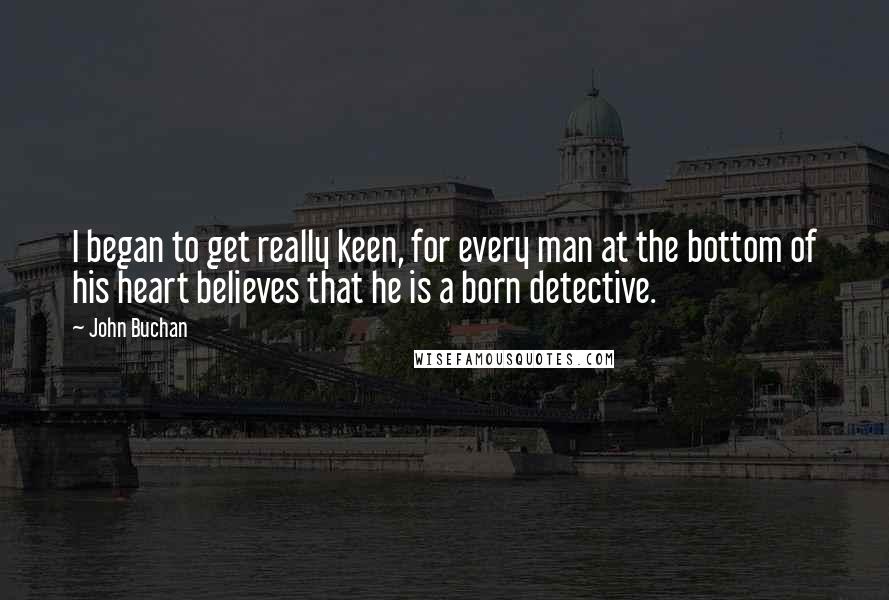 John Buchan Quotes: I began to get really keen, for every man at the bottom of his heart believes that he is a born detective.