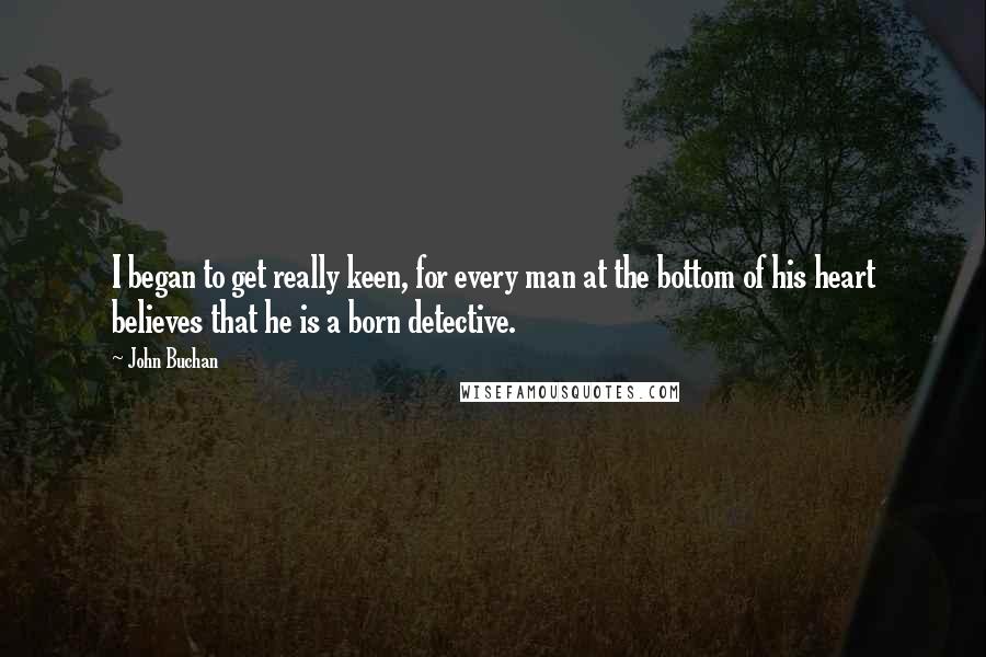 John Buchan Quotes: I began to get really keen, for every man at the bottom of his heart believes that he is a born detective.