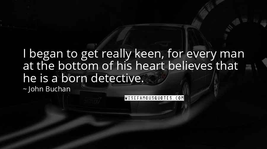 John Buchan Quotes: I began to get really keen, for every man at the bottom of his heart believes that he is a born detective.