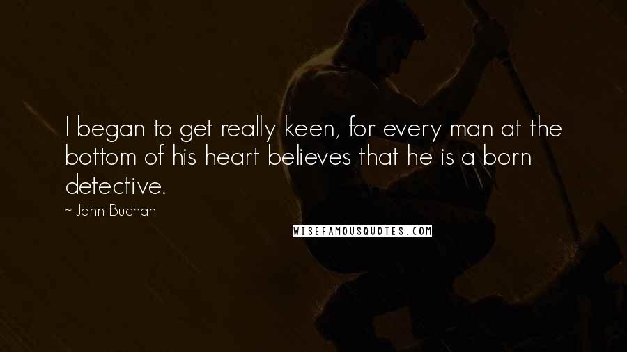 John Buchan Quotes: I began to get really keen, for every man at the bottom of his heart believes that he is a born detective.